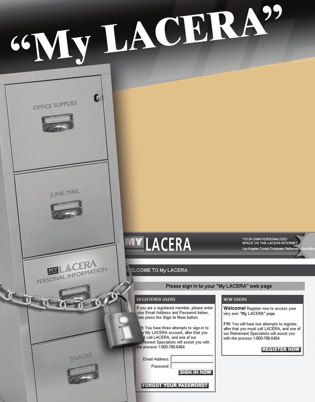 Think of My LACERA as your personal online file cabinet for all things LACERA. Always locked, it s a private place on www.lacera.