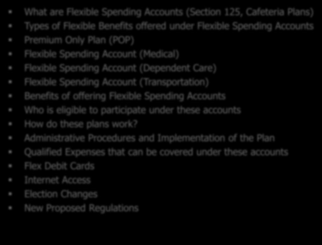 Agenda What are Flexible Spending Accounts (Section 125, Cafeteria Plans) Types of Flexible Benefits offered under Flexible Spending Accounts Premium Only Plan (POP) Flexible Spending Account