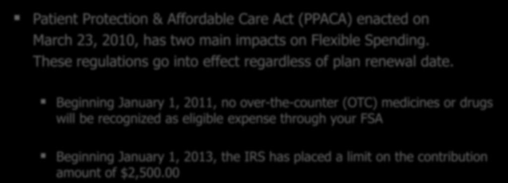 New Regulations Patient Protection & Affordable Care Act (PPACA) enacted on March 23, 2010, has two main impacts on Flexible Spending. These regulations go into effect regardless of plan renewal date.
