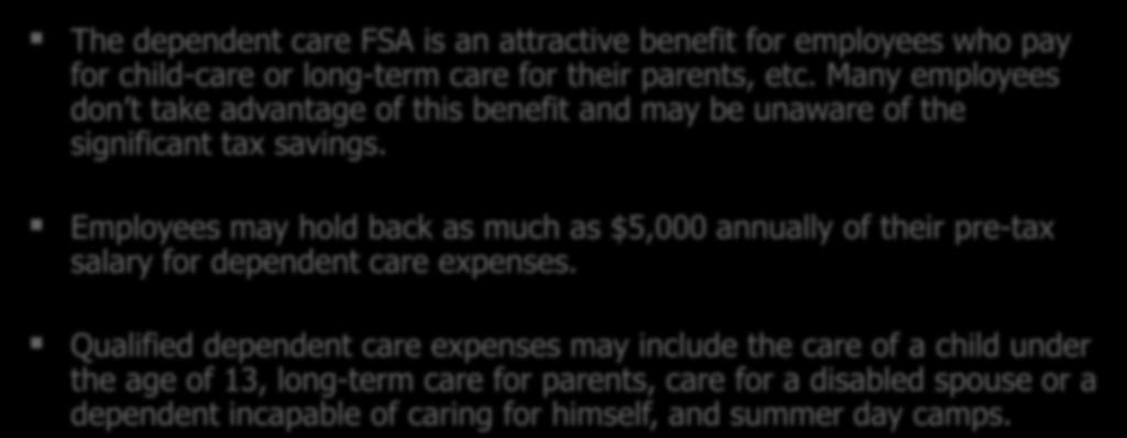 Flexible Spending Accounts (Dependent Care) The dependent care FSA is an attractive benefit for employees who pay for child-care or long-term care for their parents, etc.