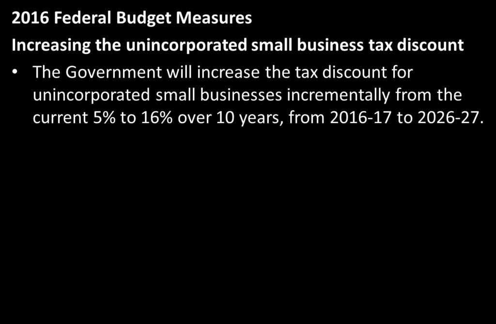 Tax Update 2016 The timeframe for the progressive increase in the rate of the unincorporated small business tax discount: The 10-year implementation of the discount increase will coincide with the 10