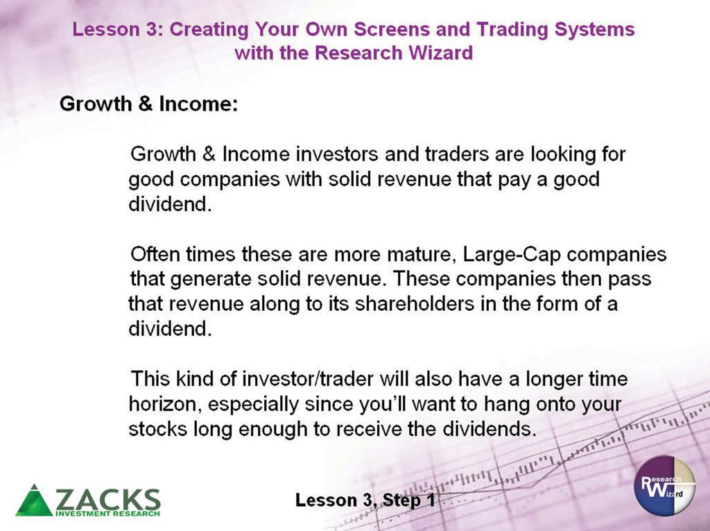 Zacks Method for Trading: Home Study Course Workbook Growth & Income Screen A Growth & Income screen allows you to focus on the growth aspects of your stock picks while also concentrating on the