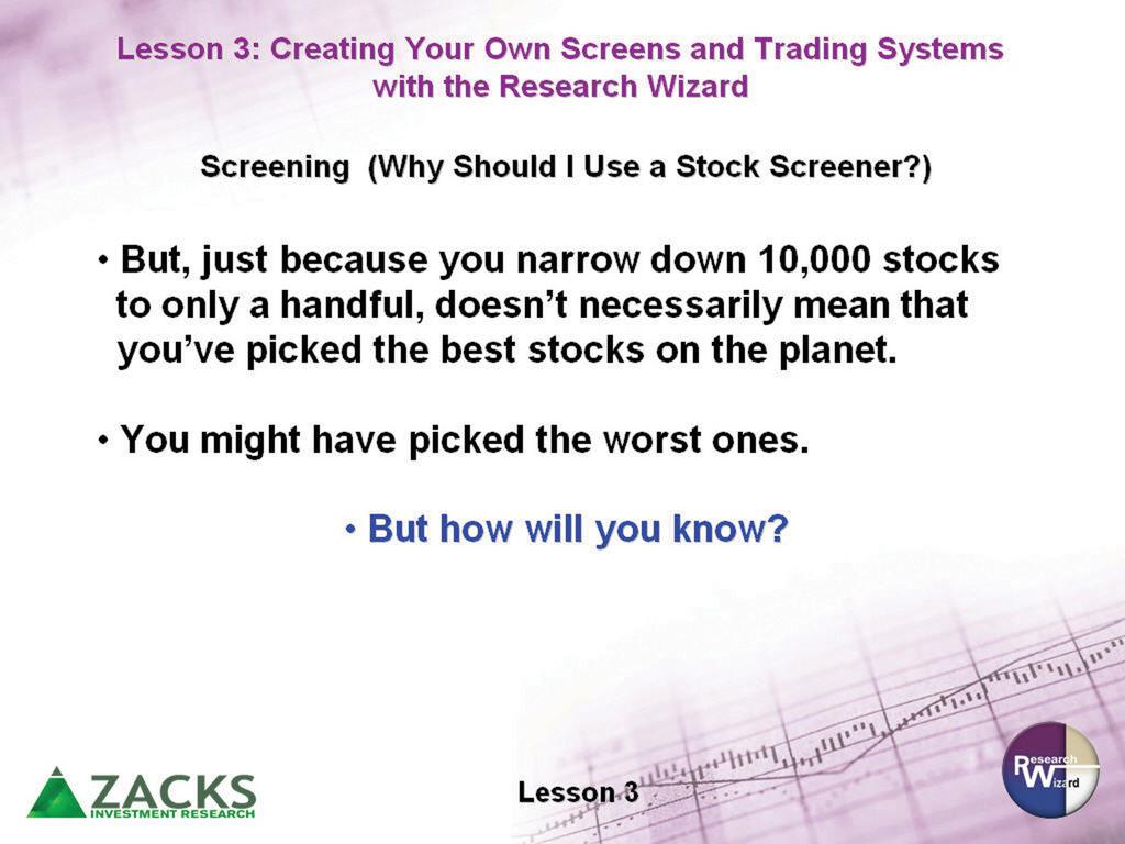Zacks Method for Trading: Home Study Course Workbook The Importance of Screening and Backtesting You may be asking yourself, Why should I use a Stock Screener?