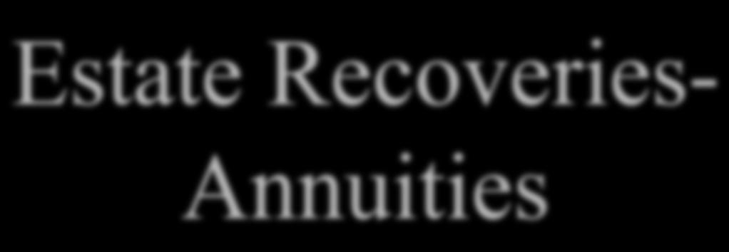 Estate Recoveries- Annuities Annuities require the State to