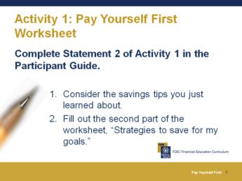 Activity 1: Pay Yourself First Worksheet Let us go back to the Pay Yourself First worksheet and fill in the second half (i.e., Strategies to save for my goals ).