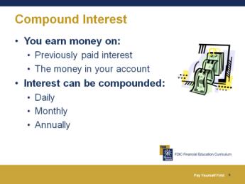 Interest Interest is: An amount of money banks or other financial institutions pay you for keeping money on deposit with them Expressed as a percentage Calculated based on the amount of money in your