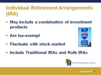 Retirement Investments Several investment products are designed to help you save toward retirement: IRAs Individual retirement arrangements (IRAs) 401(k) and 403(b) plans Variable annuities Slide 30