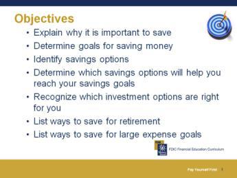 Objectives Slide 3 After completing this module, you will be able to: Explain why it is important to save Determine goals for saving money Identify savings options Determine which savings options