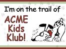 Acme Kids Klub accounts are available to anyone under the age of 18 The Kids Klub gives you a place to save your allowance.