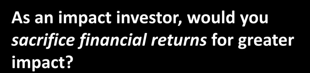 Return & Impact: Diverse Perspectives As an impact investor, would you sacrifice financial returns