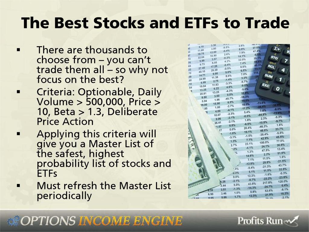 The best stocks and ETFs to trade: Now, there are thousands to choose from, you can t trade them all, so why not focus on the best. So here are the criteria; it is very simple but very powerful.