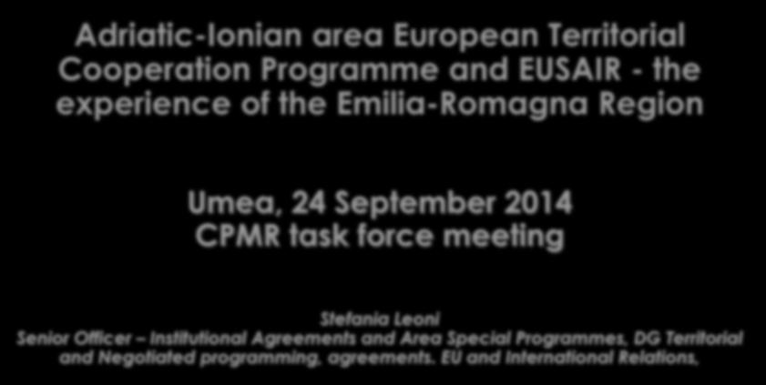 Adriatic-Ionian area European Territorial Cooperation Programme and EUSAIR - the experience of the Emilia-Romagna Region Umea, 24 September 2014 CPMR task force meeting