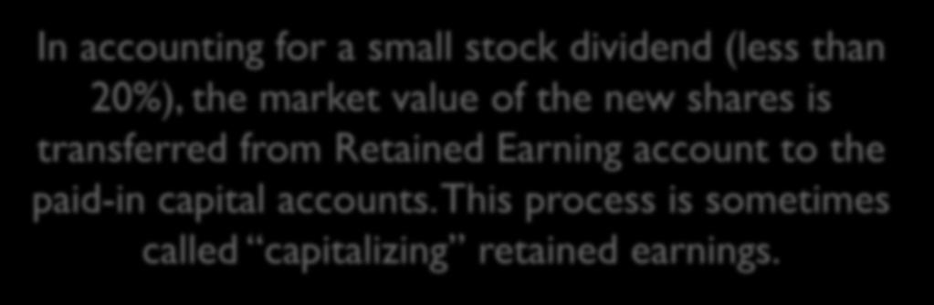 Entries to Record Stock Dividends In accounting for a small stock dividend (less than 20%), the market value of the new shares is transferred from Retained Earning account to the paid-in capital