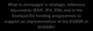 What is envisaged in strategic reference documents (ESIF, IPA, ENI) and in the finalised EU funding programmes to support an implementation of the EUSDR or EUSAIR?
