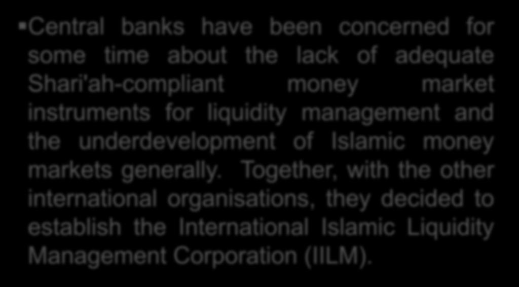 History Central banks have been concerned for some time about the lack of adequate Shari'ah-compliant money market instruments for liquidity management and the underdevelopment of Islamic
