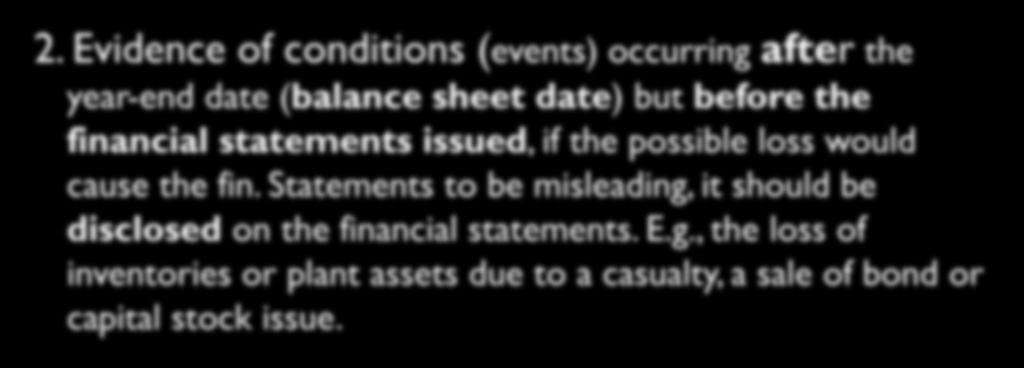 Subsequent Events 2. Evidence of conditions (events) occurring after the year-end date (balance sheet date) but before the financial statements issued, if the possible loss would cause the fin.