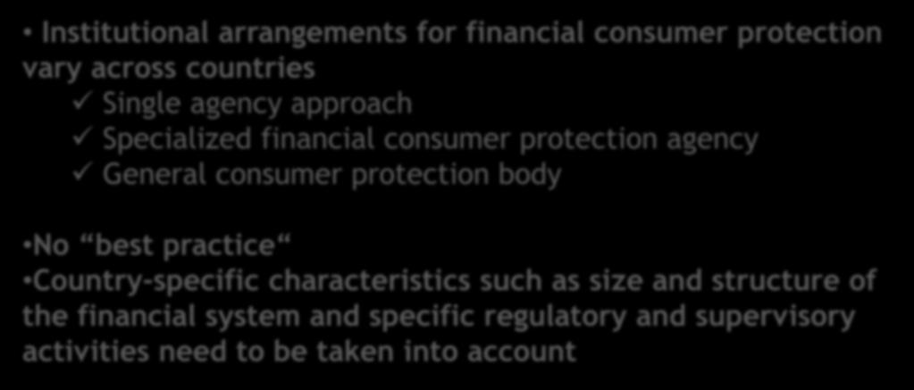 Institutional framework (1) Institutional arrangements for financial consumer protection vary across countries Single agency approach Specialized financial consumer protection agency General consumer