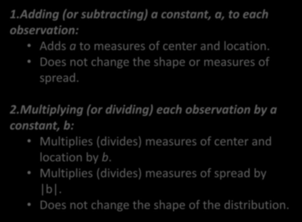 Linear Transformations 1.Adding (or subtracting) a constant, a, to each observation: Adds a to measures of center and location. Does not change the shape or measures of spread. 2.