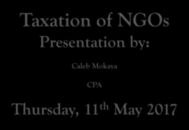 Taxation of NGOs Presentation by: Caleb Mokaya CPA