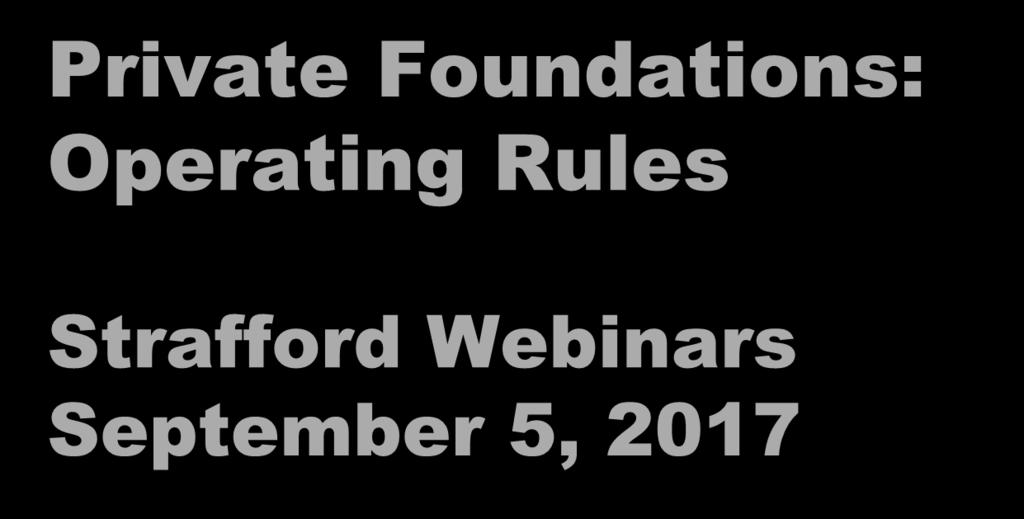 Private Foundations: Operating Rules Strafford Webinars September 5, 2017 Stephanie L.