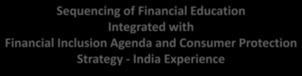 Sequencing of Financial Education Integrated with Financial Inclusion Agenda and Consumer Protection Strategy - India Experience BNM-AFI Training