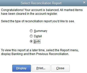 Marking Cleared Transactions 5. In the Select Reconciliation Report window you can choose to display or print your reconciliation reports.