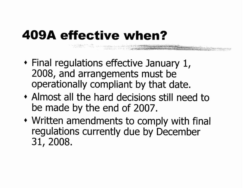 + Final regulations effective January 1, 2008, and arrangements must be operationally compliant by that date. + Almost all the hard decisions still need to be made by the end of 2007.