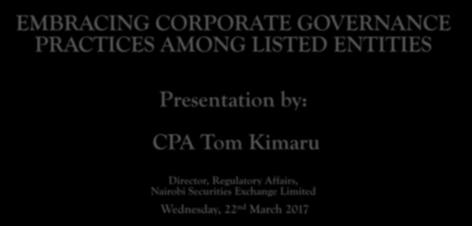 EMBRACING CORPORATE GOVERNANCE PRACTICES AMONG LISTED ENTITIES Presentation by: CPA Tom Kimaru Director,