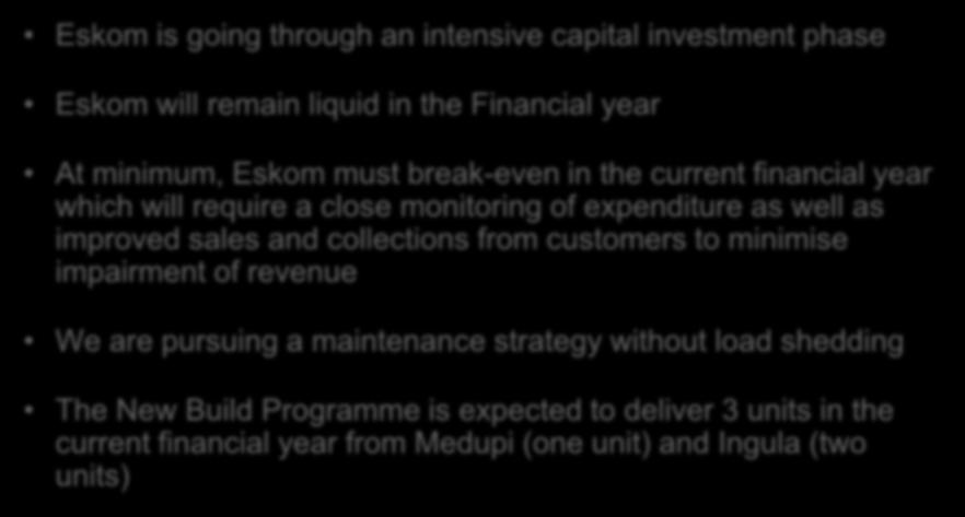Finance situation Eskom is going through an intensive capital investment phase Eskom will remain liquid in the Financial year At minimum, Eskom must break-even in the current financial year which
