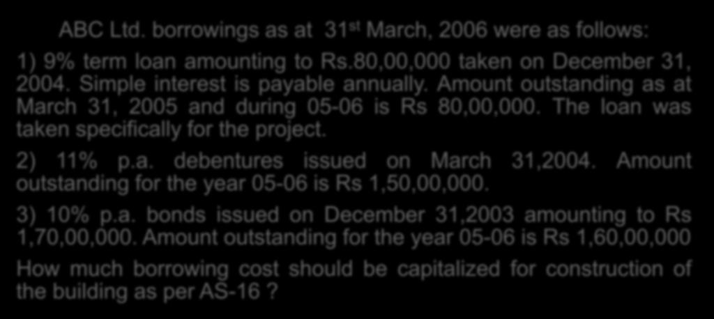 Question No. 1 ABC Ltd. borrowings as at 31 st March, 2006 were as follows: 1) 9% term loan amounting to Rs.80,00,000 taken on December 31, 2004. Simple interest is payable annually.