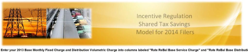 Incentive Regulation Shared Tax Savings Model for 2014 Filers Enter your 2013 Base Monthly Fixed Charge and Distribution Volumetric Charge into columns labeled "Rate ReBal Base Service Charge" and