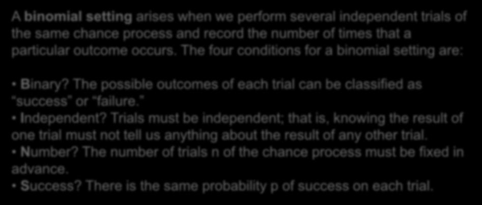 Binomial Settings When the same chance process is repeated several times, we are often interested in whether a particular outcome does or doesn t happen on each repetition.