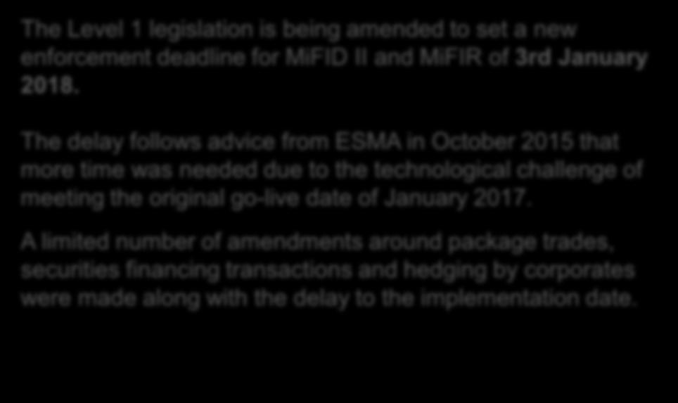 CURRENT REGULATORY TIMELINE The Level 1 legislation is being amended to set a new enforcement deadline for MiFID II and MiFIR of 3rd January 2018.