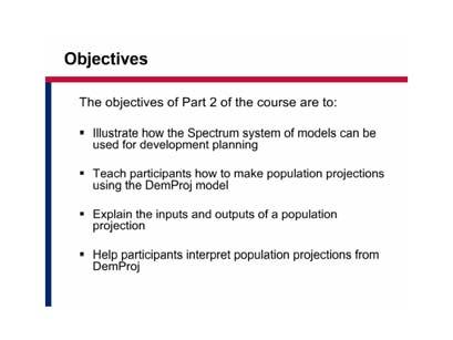 Objectives The objectives of Part 2 of the course are to: Illustrate how the Spectrum system of models can be used for development planning Teach participants how to make population projections using