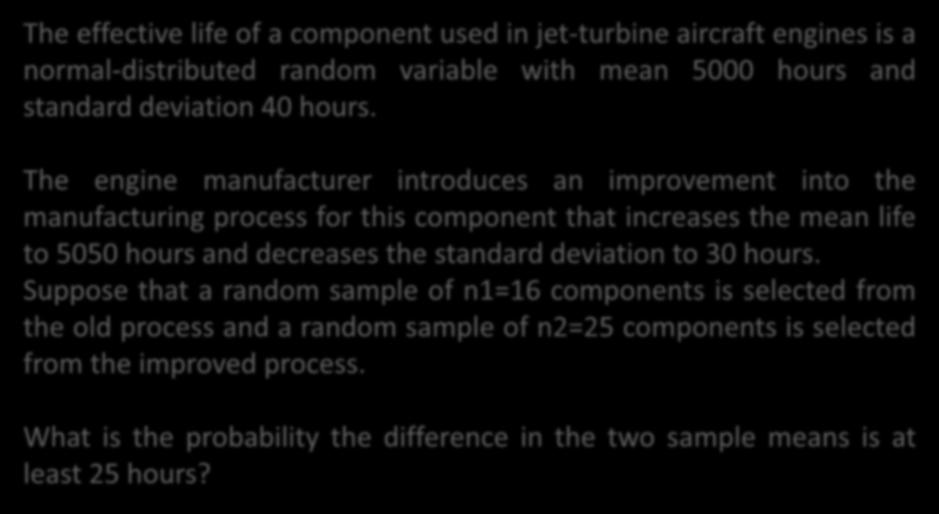 Example: Aircraft Engine Life The effective life of a component used in jet-turbine aircraft engines is a normal-distributed random variable with mean 5000 hours and standard deviation 40 hours.