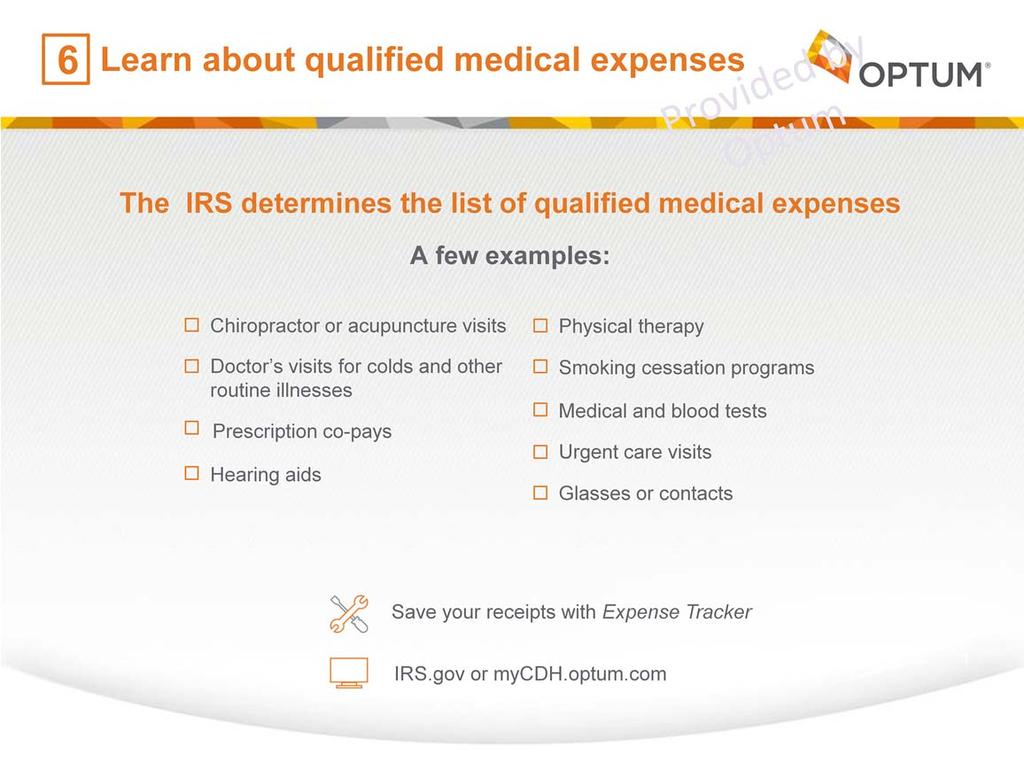 When it comes to using your HSA, be sure you get to know the list of qualified medical expenses. The list can be found at mycdh.optum.com or IRS.gov.