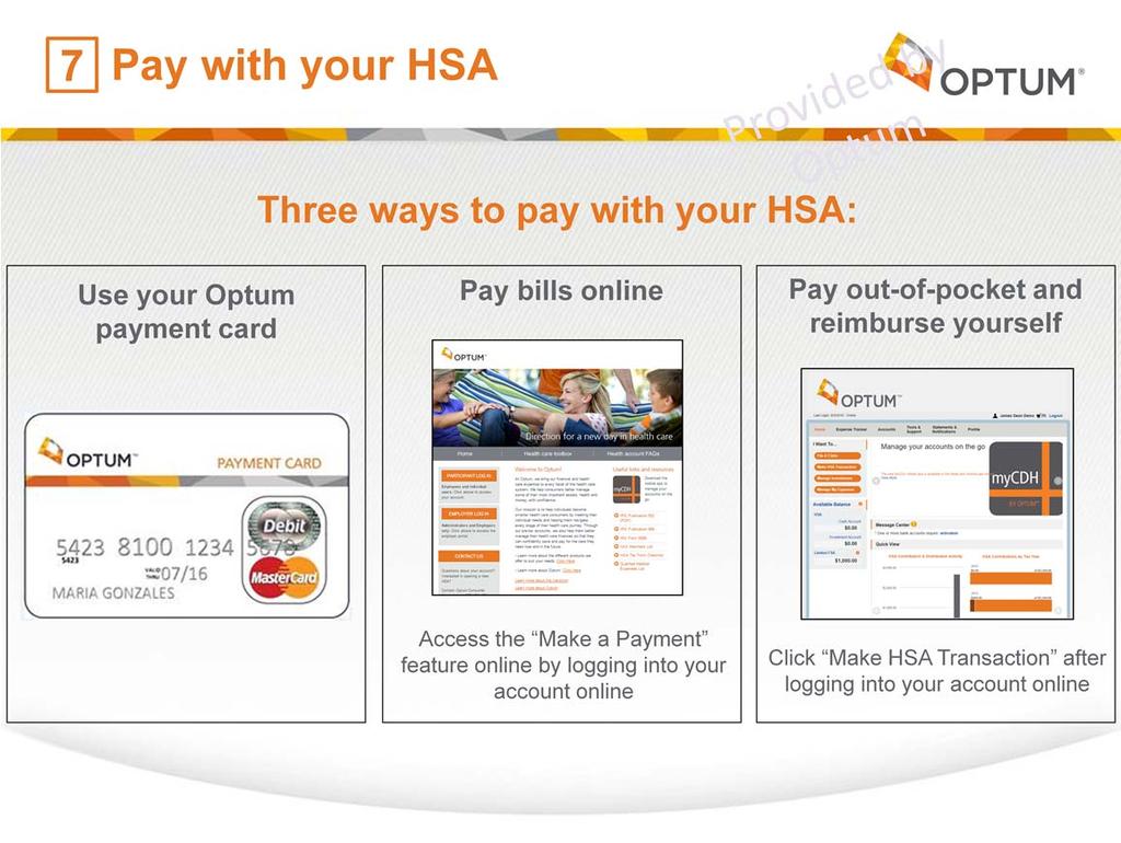 There are 3 ways to pay with your HSA: First, you can use your Optum Payment Card. Your card will arrive approximately ten business days after your account has been opened.