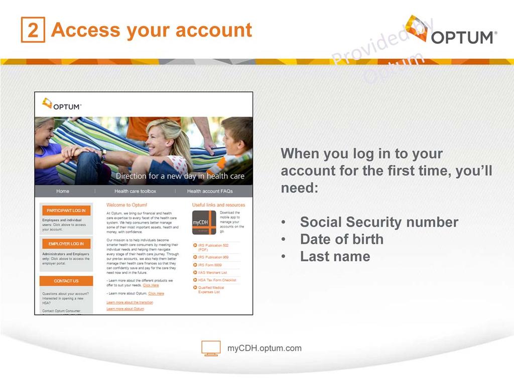 After your account is opened, you ll want to access it online. Go to mycdh.optum.com and click participant log in. You ll then need to create your username, password and security questions.