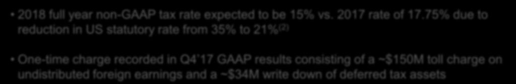 75% due to reduction in US statutory rate from 35% to 21% (2) One-time charge recorded in Q4 17 GAAP results consisting of a ~$150M toll charge on