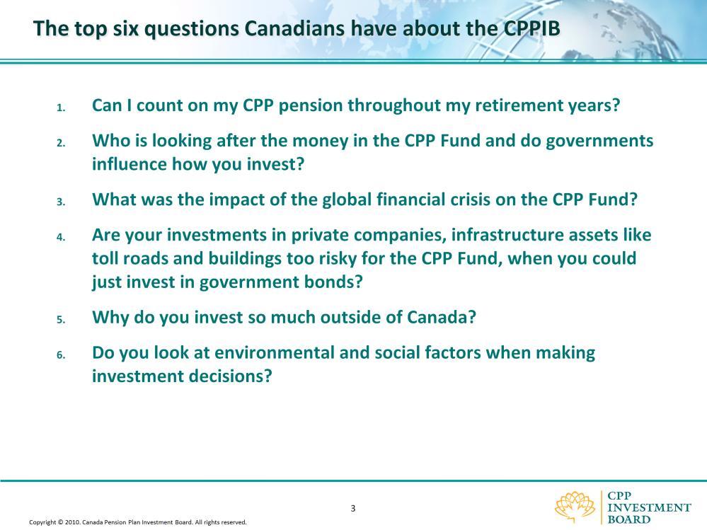 Don t worry. I am not going to talk to you in detail about my job today. Instead, as Ian mentioned we are going to focus on the top six questions Canadians have about the CPPIB.