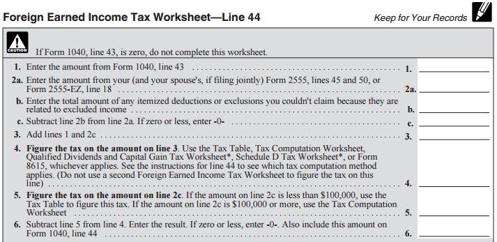 Line 44 In order to calculate your Tax you will have to make some calculations using the Foreign Earned Income Tax Worksheet Line 44 below (from page 43 of the 1040 instructions).