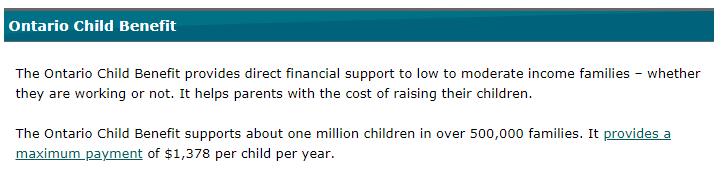 Profile: Ontario The Ontario Child Benefit provides direct financial support to low and moderate income families. It helps parents with the cost of raising their children.