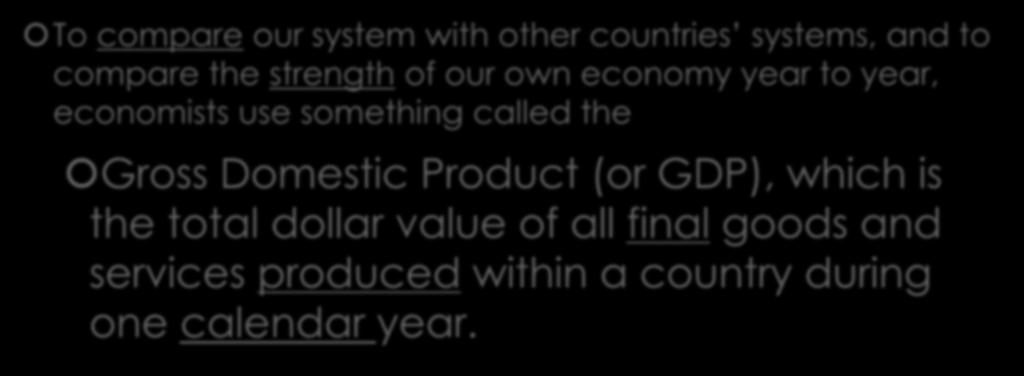 Gross Domestic Product (GDP) To compare our system with other countries systems, and to compare the strength of our own economy year to year, economists use