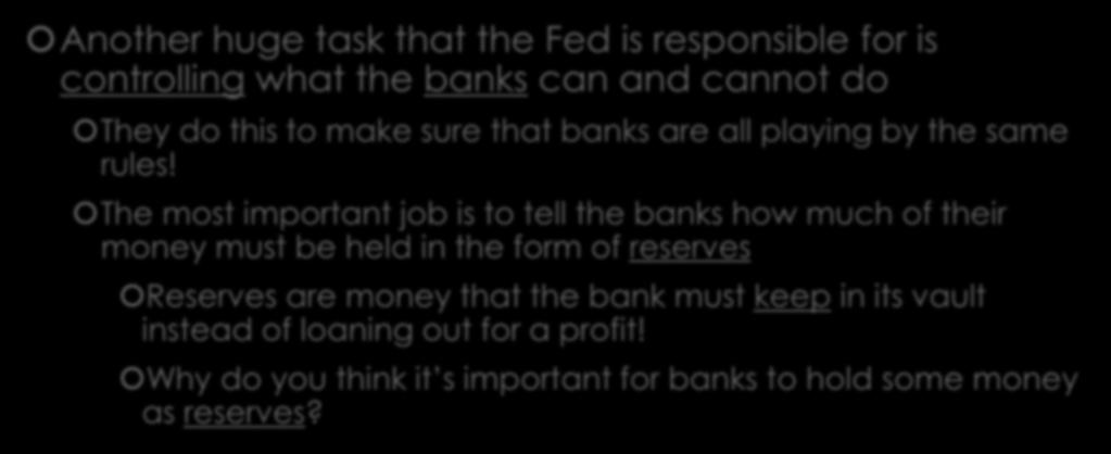 Other Fed Responsibilities Another huge task that the Fed is responsible for is controlling what the banks can and cannot do They do this to make sure that banks are all playing by the same rules!