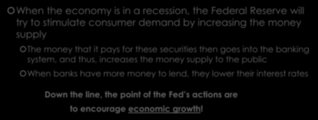Federal Open Market Committee (FOMC) When the economy is in a recession, the Federal Reserve will try to stimulate consumer demand by increasing the money supply The money that it pays for these
