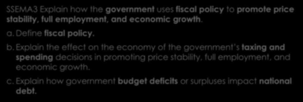 Unit 3 Learning Standard #3 of 3 SSEMA3 Explain how the government uses fiscal policy to promote price stability, full employment, and economic growth. a. Define fiscal policy. b.