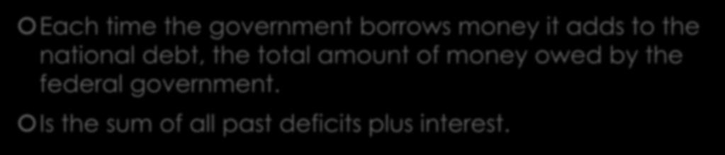 National Debt Each time the government borrows money it adds to the national debt, the total