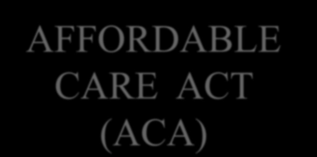 AFFORDABLE CARE ACT (ACA) Presented By