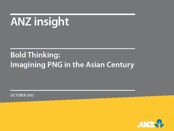 2013 ANZ insight report the view to 2030 Within an Asian Century, PNG s location and natural resources invited a re-imagining of the country s future Balanced economic development, with resources as