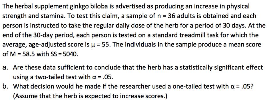 Classroom Practice Problem Study/original hypothesis: ginko biloba (cause), increases physical strength and stamina (effect) Population μ = 55 Sample M = 58.
